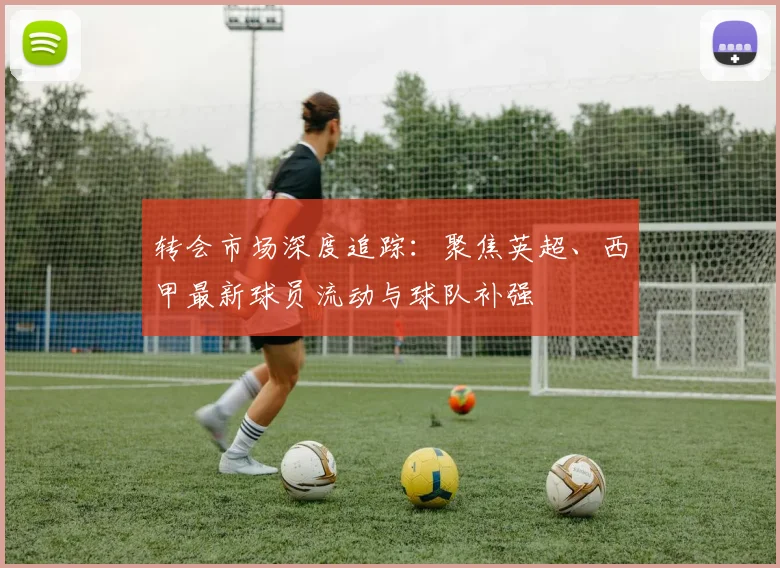 转会市场深度追踪：聚焦英超、西甲最新球员流动与球队补强
