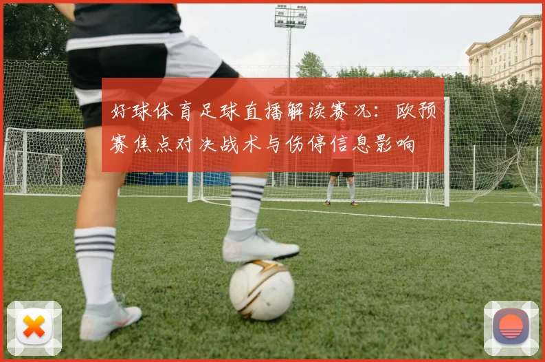 好球体育足球直播解读赛况：欧预赛焦点对决战术与伤停信息影响
