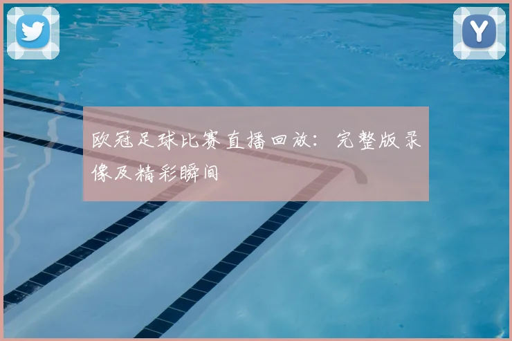 欧冠足球比赛直播回放：完整版录像及精彩瞬间