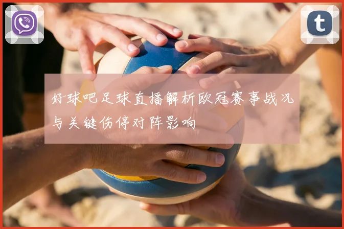 好球吧足球直播解析欧冠赛事战况与关键伤停对阵影响