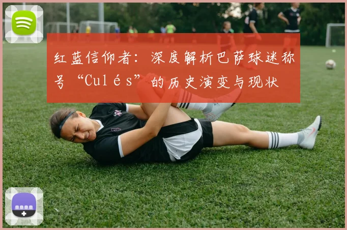 红蓝信仰者：深度解析巴萨球迷称号“Culés”的历史演变与现状