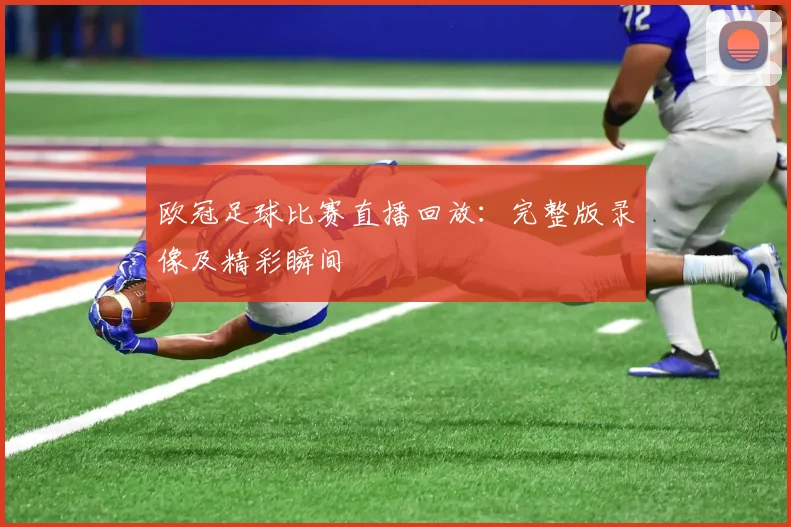 欧冠足球比赛直播回放：完整版录像及精彩瞬间