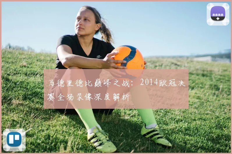 马德里德比巅峰之战：2014欧冠决赛全场录像深度解析