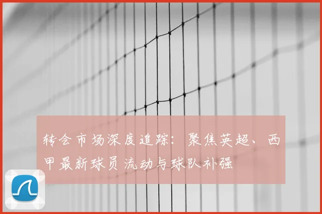 转会市场深度追踪：聚焦英超、西甲最新球员流动与球队补强