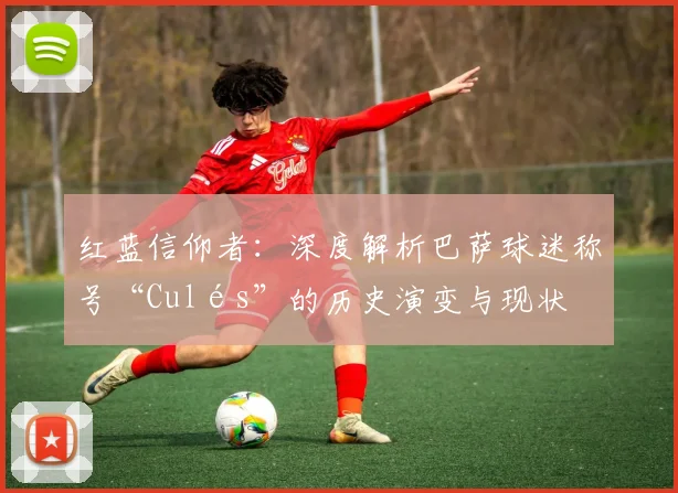 红蓝信仰者：深度解析巴萨球迷称号“Culés”的历史演变与现状