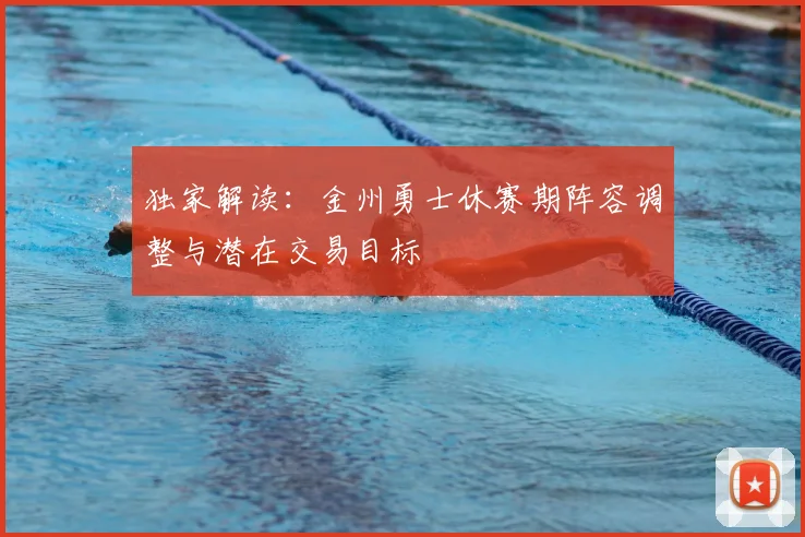 独家解读：金州勇士休赛期阵容调整与潜在交易目标