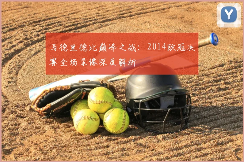 马德里德比巅峰之战：2014欧冠决赛全场录像深度解析