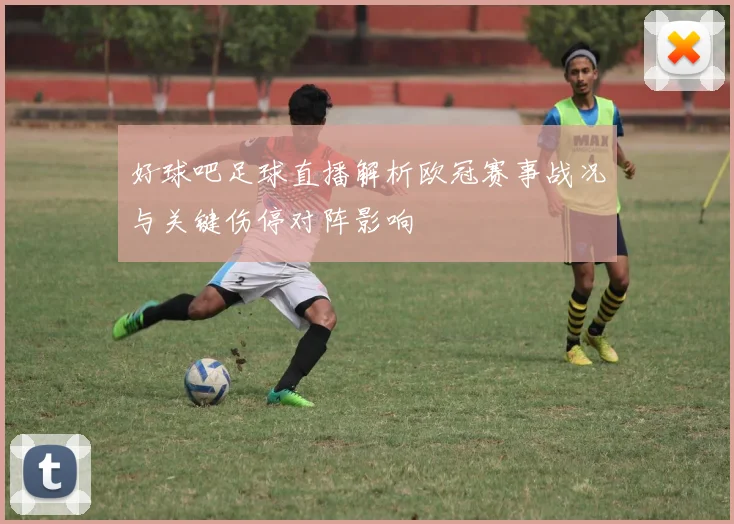 好球吧足球直播解析欧冠赛事战况与关键伤停对阵影响