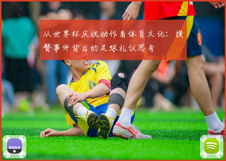 从世界杯庆祝动作看体育文化：摸臀事件背后的足球礼仪思考