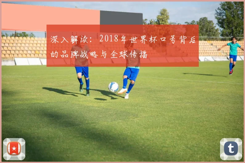 深入解读:2018年世界杯口号背后的品牌战略与全球传播