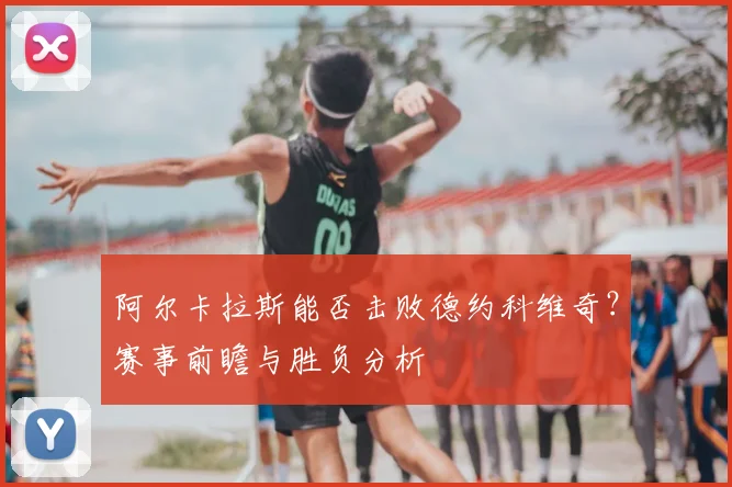 阿尔卡拉斯能否击败德约科维奇？赛事前瞻与胜负分析