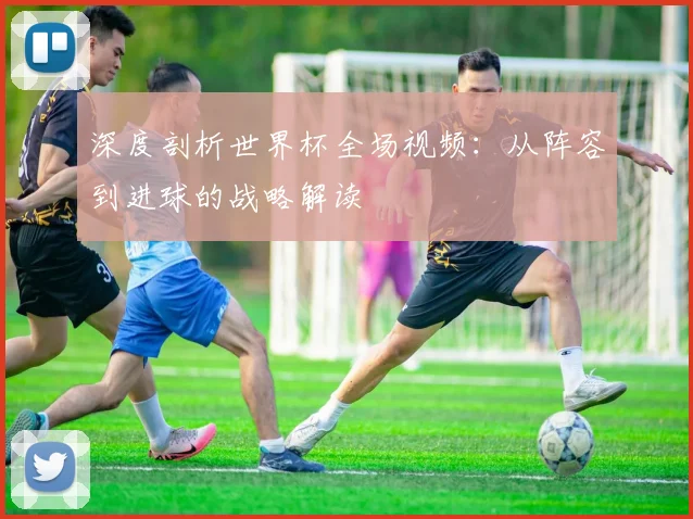 深度剖析世界杯全场视频：从阵容到进球的战略解读