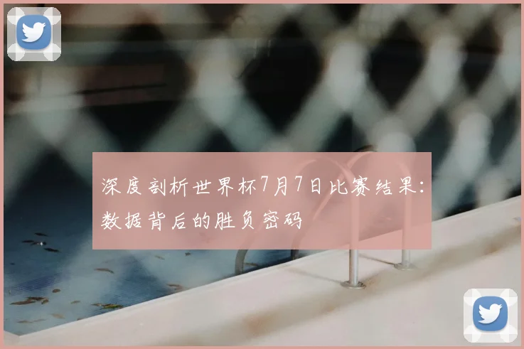 深度剖析世界杯7月7日比赛结果：数据背后的胜负密码