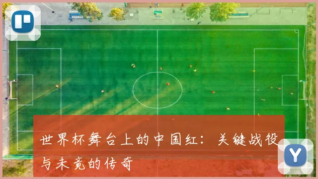 世界杯舞台上的中国红:关键战役与未竟的传奇