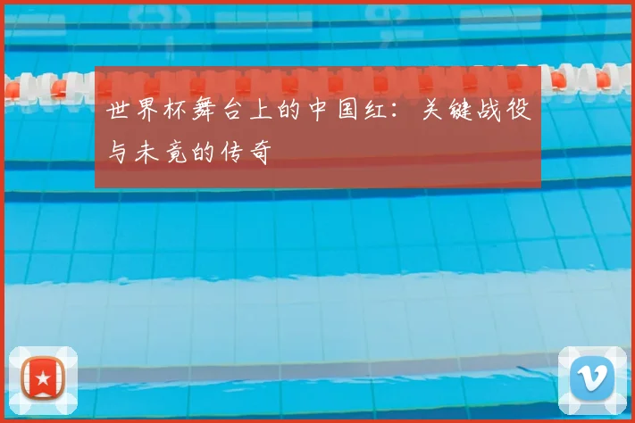 世界杯舞台上的中国红:关键战役与未竟的传奇