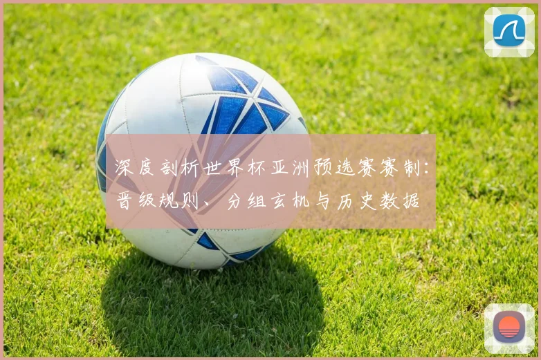 深度剖析世界杯亚洲预选赛赛制：晋级规则、分组玄机与历史数据