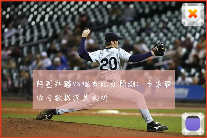 阿塞拜疆vs瑞典比分预测：专家解读与数据深度剖析