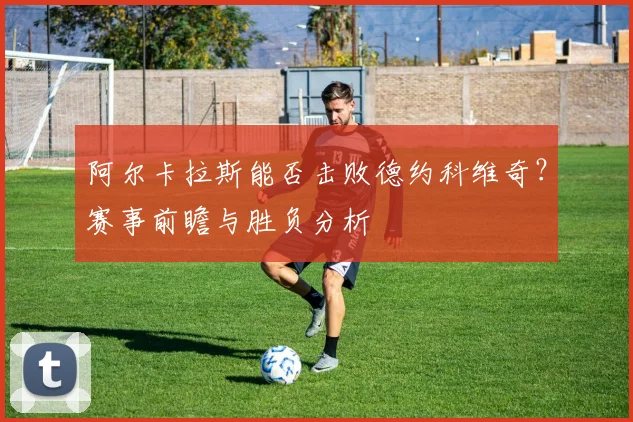 阿尔卡拉斯能否击败德约科维奇？赛事前瞻与胜负分析