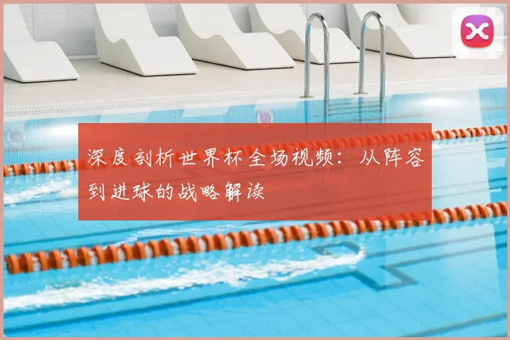 深度剖析世界杯全场视频：从阵容到进球的战略解读
