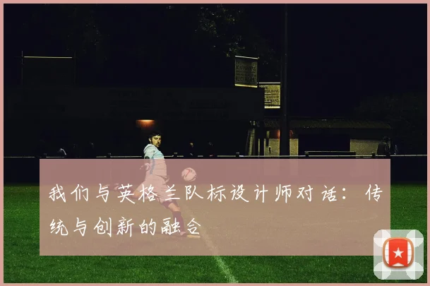 我们与英格兰队标设计师对话:传统与创新的融合