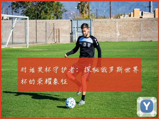 对话奖杯守护者：探秘俄罗斯世界杯的荣耀象征