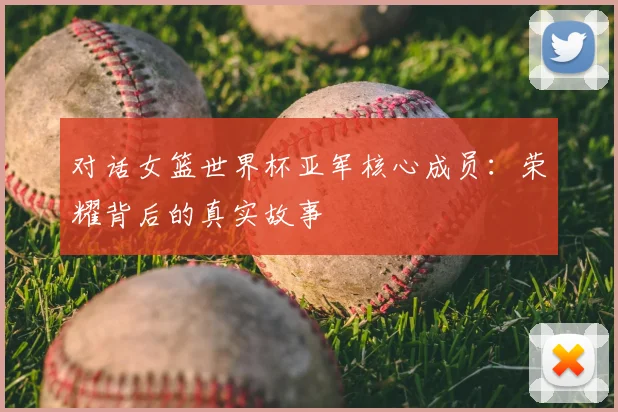 对话女篮世界杯亚军核心成员：荣耀背后的真实故事