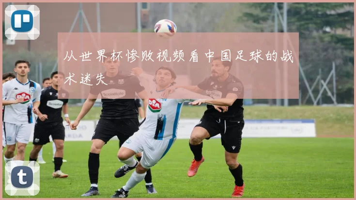 从世界杯惨败视频看中国足球的战术迷失