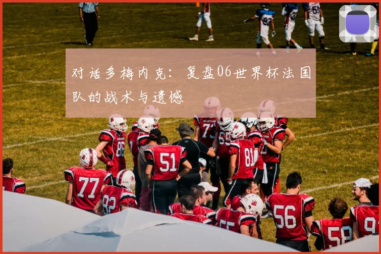 对话多梅内克：复盘06世界杯法国队的战术与遗憾