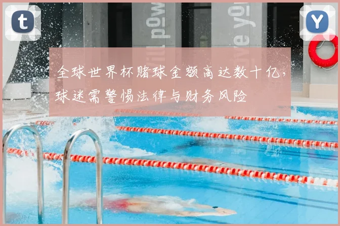 全球世界杯赌球金额高达数十亿,球迷需警惕法律与财务风险