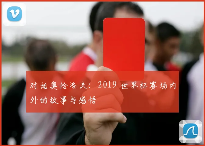 对话奥恰洛夫：2019 世界杯赛场内外的故事与感悟