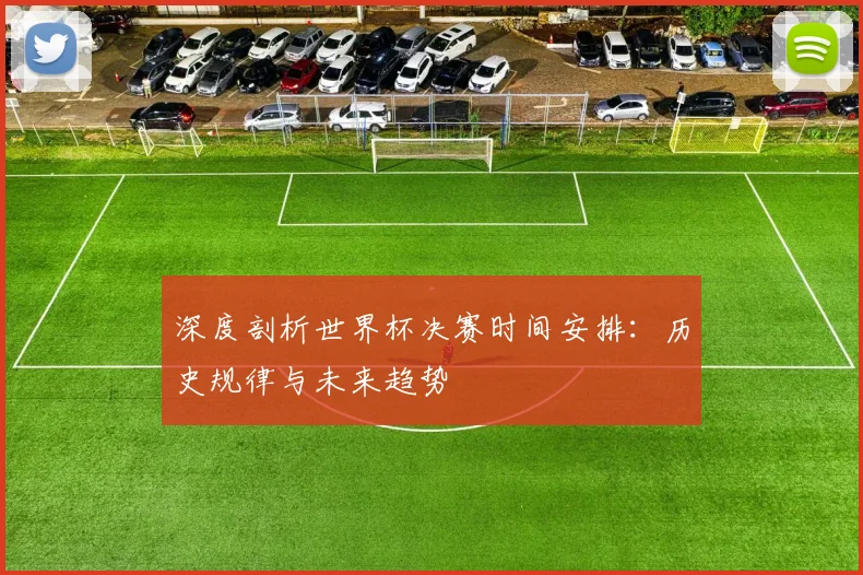 深度剖析世界杯决赛时间安排：历史规律与未来趋势