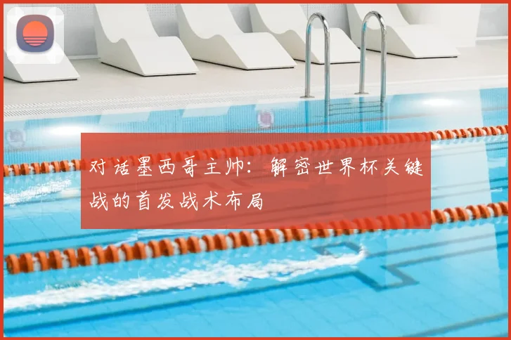 对话墨西哥主帅：解密世界杯关键战的首发战术布局