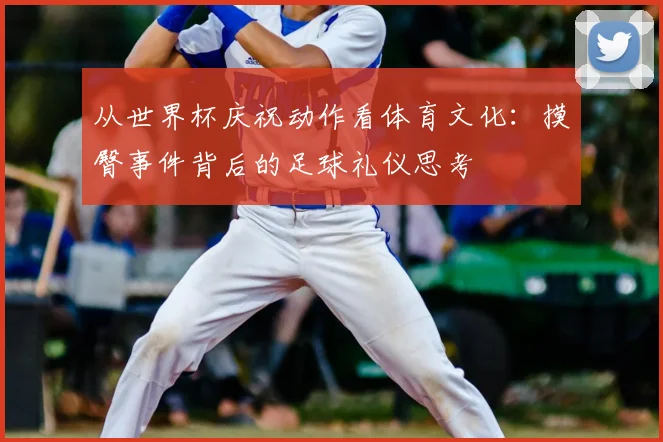 从世界杯庆祝动作看体育文化：摸臀事件背后的足球礼仪思考