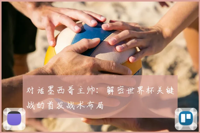 对话墨西哥主帅：解密世界杯关键战的首发战术布局