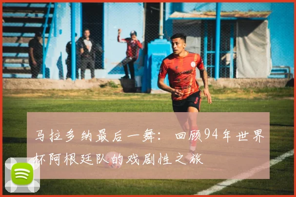马拉多纳最后一舞：回顾94年世界杯阿根廷队的戏剧性之旅