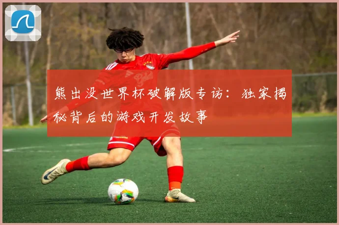 熊出没世界杯破解版专访：独家揭秘背后的游戏开发故事