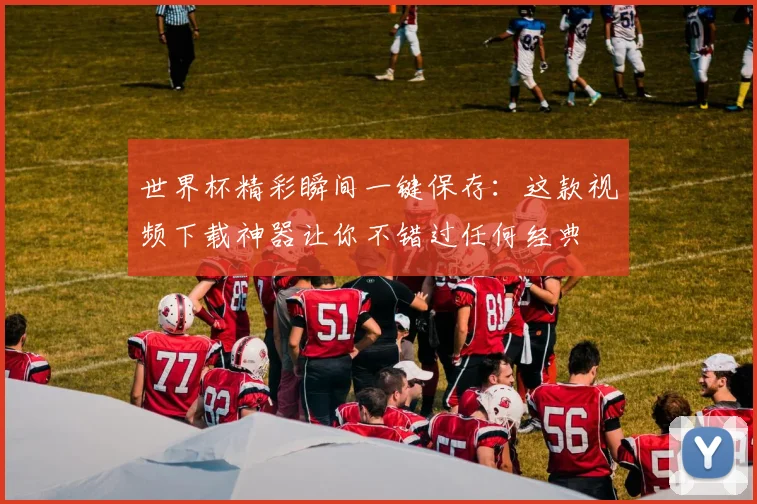 世界杯精彩瞬间一键保存：这款视频下载神器让你不错过任何经典